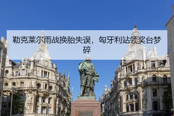 勒克莱尔雨战换胎失误，匈牙利站领奖台梦碎