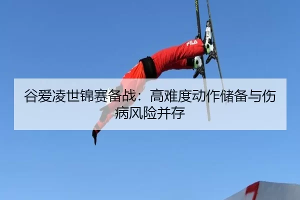 谷爱凌世锦赛备战：高难度动作储备与伤病风险并存