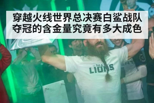 穿越火线世界总决赛白鲨战队夺冠的含金量究竟有多大成色