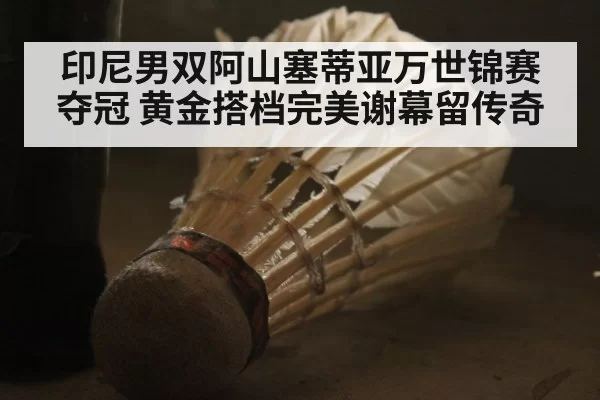 印尼男双阿山塞蒂亚万世锦赛夺冠 黄金搭档完美谢幕留传奇