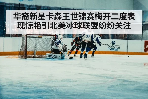 华裔新星卡森王世锦赛梅开二度表现惊艳引北美冰球联盟纷纷关注