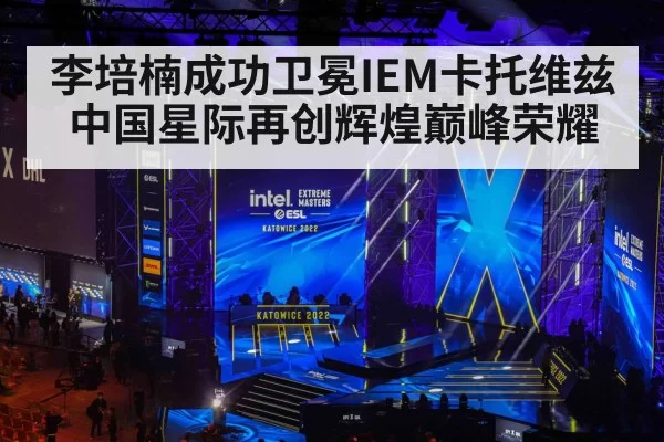 李培楠成功卫冕IEM卡托维兹中国星际再创辉煌巅峰荣耀