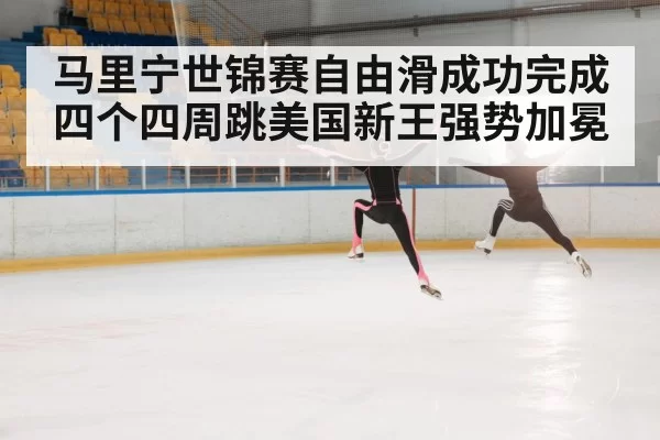 马里宁世锦赛自由滑成功完成四个四周跳美国新王强势加冕