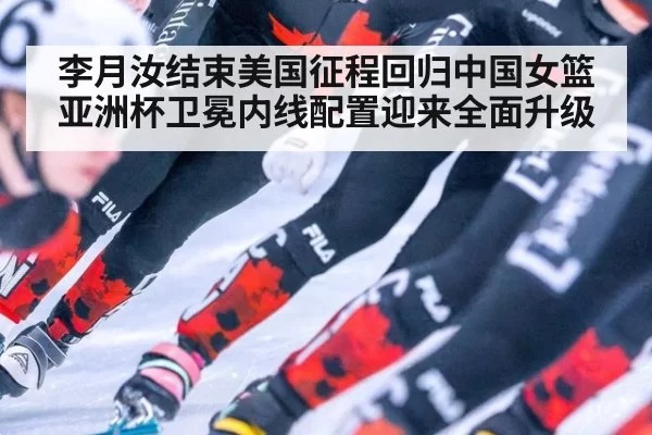 李月汝结束美国征程回归中国女篮亚洲杯卫冕内线配置迎来全面升级