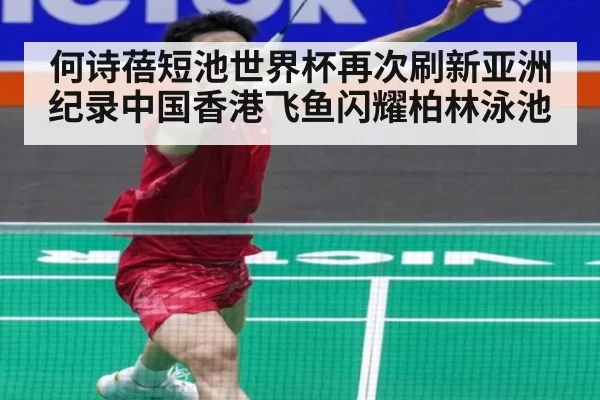 何诗蓓短池世界杯再次刷新亚洲纪录中国香港飞鱼闪耀柏林泳池