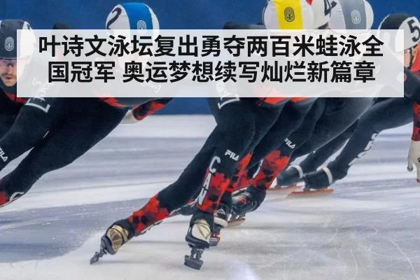 叶诗文泳坛复出勇夺两百米蛙泳全国冠军 奥运梦想续写灿烂新篇章