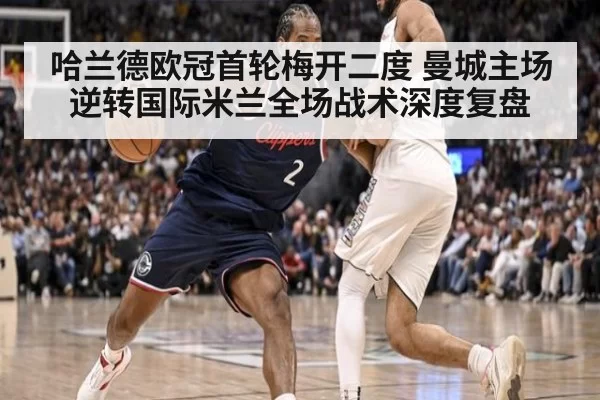哈兰德欧冠首轮梅开二度 曼城主场逆转国际米兰全场战术深度复盘
